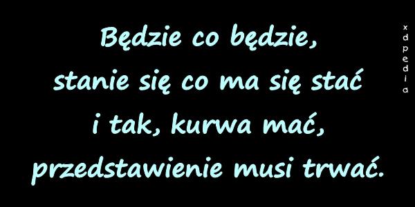 Będzie co będzie, stanie się co ma się stać i tak, kurwa