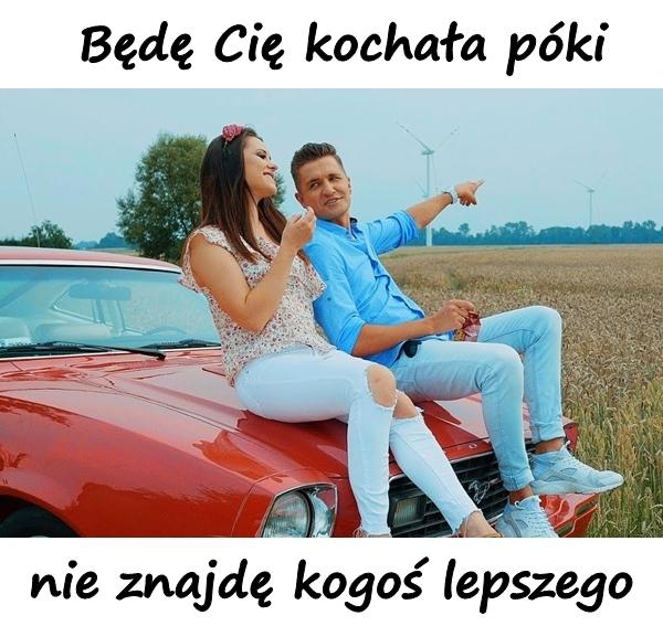 Będę Cię kochała póki nie znajdę kogoś lepszego