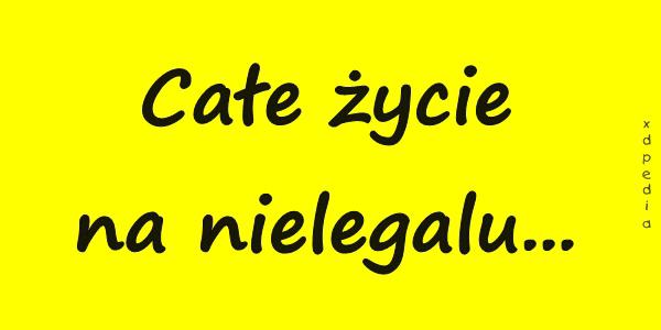 Całe życie na nielegalu