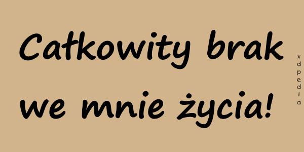 Całkowity brak we mnie życia