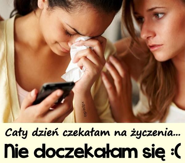 Cały dzień czekałam na życzenia... Nie doczekałam się