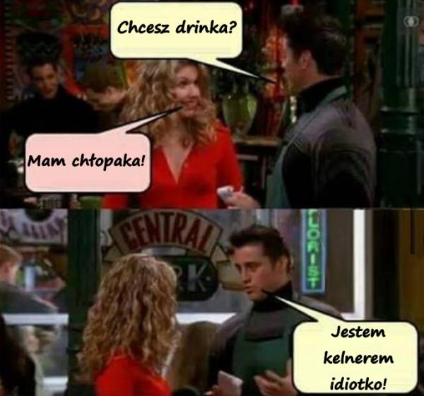 - Chcesz drinka? - Mam chłopaka! - Jestem kelnerem idiotko