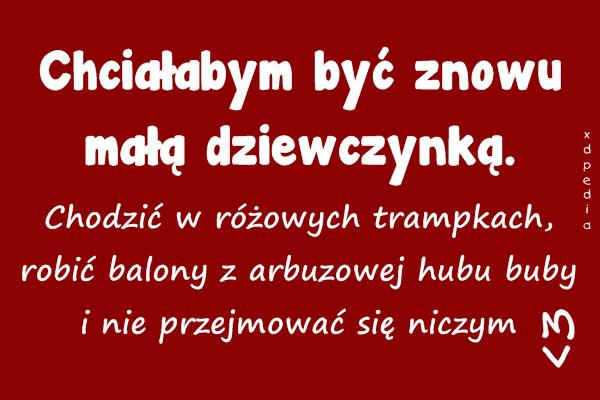 Chciałabym być znowu małą dziewczynką. Chodzić w różowych