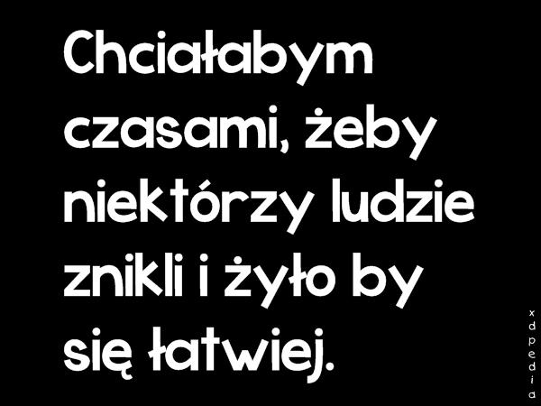 Chciałabym czasami, żeby niektórzy ludzie znikli i żyło by