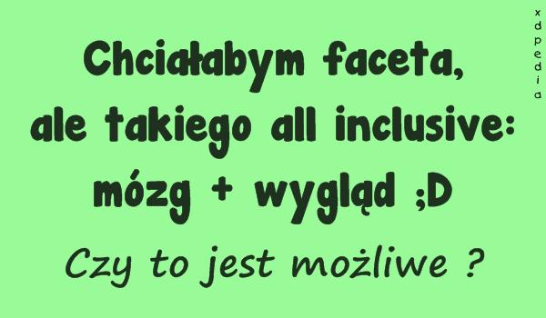 Chciałabym faceta, ale takiego all inclusive: mózg + wygląd