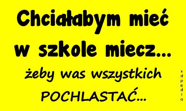 Chciałabym mieć w szkole miecz... żeby was wszystkich