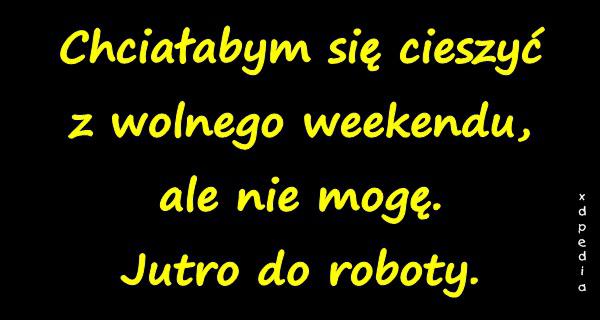 Chciałabym się cieszyć z wolnego weekendu, ale nie mogę