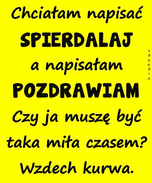 Chciałam napisać SPIERDALAJ a napisałam POZDRAWIAM Czy ja