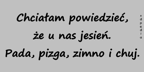 Chciałam powiedzieć, że u nas jesień. Pada, pizga, zimno i