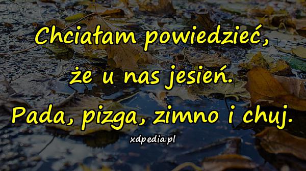 Chciałam powiedzieć, że u nas jesień. Pada, pizga, zimno i