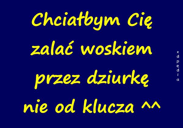 Chciałbym Cię zalać woskiem przez dziurkę nie od klucza