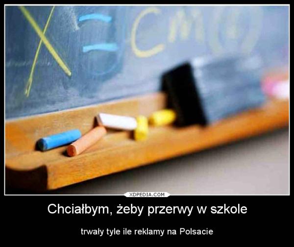 Chciałbym, żeby przerwy w szkole trwały tyle ile reklamy na