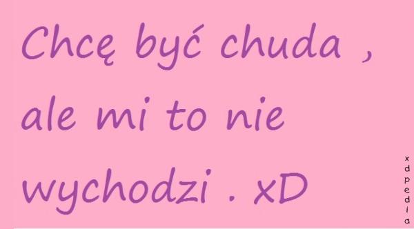 Chcę być chuda, ale mi to nie wychodzi. xD