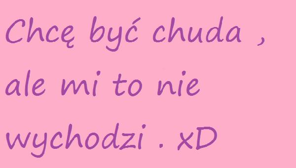 Chcę być chuda, ale mi to nie wychodzi. xD