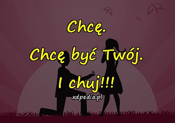 Chcę. Chcę być Twój. I chuj