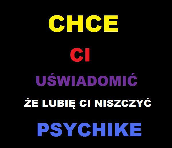 Chcę Ci uświadomić, że lubię Ci niszczyć psychikę