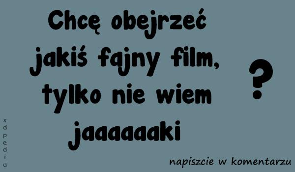 Chcę obejrzeć jakiś fajny film, tylko nie wiem jaaaaaaki