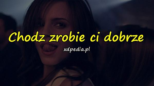 Chodz zrobie ci dobrze