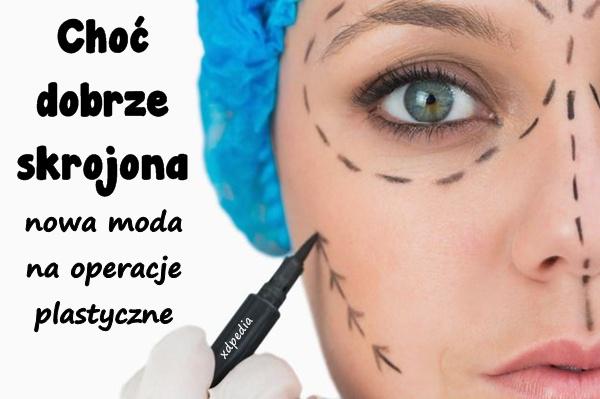 Chodź dobrze skrojona, nowa moda na operacje plastyczne