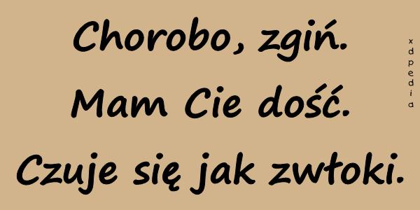 Chorobo, zgiń. Mam Cie dość. Czuje się jak zwłoki