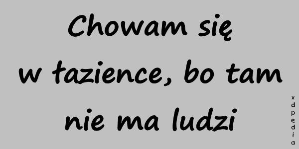 Chowam się w łazience, bo tam nie ma ludzi