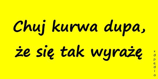 Chuj kurwa dupa, że się tak wyrażę