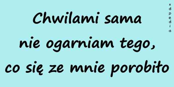 Chwilami sama nie ogarniam tego, co się ze mnie porobiło