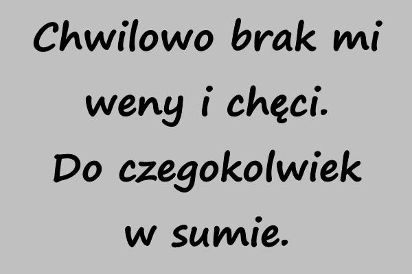 Chwilowo brak mi weny i chęci. Do czegokolwiek w sumie