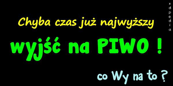 Chyba czas już najwyższy wyjść na PIWO! co Wy na to