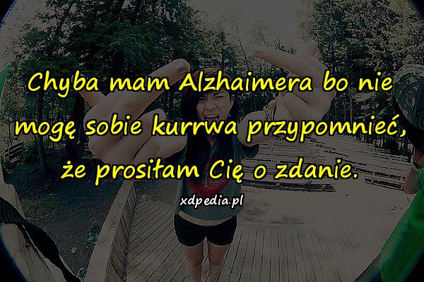 Chyba mam Alzhaimera bo nie mogę sobie kurrwa przypomnieć