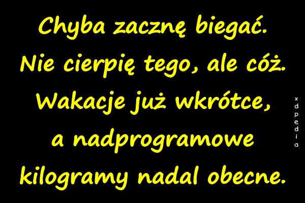 Chyba zacznę biegać. Nie cierpię tego, ale cóż. Wakacje już