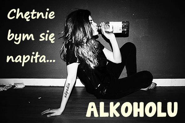 Chętnie bym się napiła... ALKOHOLU