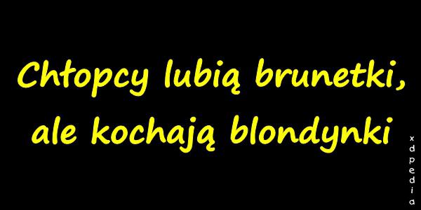 Chłopcy lubią brunetki, ale kochają blondynki