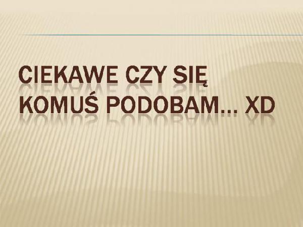 Ciekawe czy się komuś podobam... XD