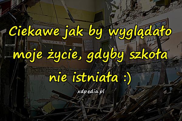 Ciekawe jak by wyglądało moje życie, gdyby szkoła nie