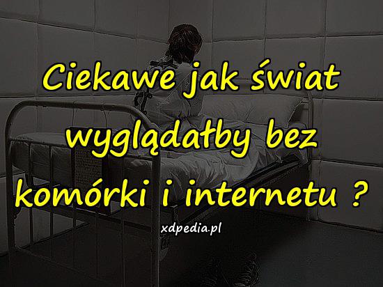 Ciekawe jak świat wyglądałby bez komórki i internetu