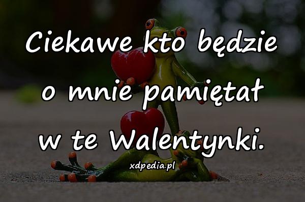 Ciekawe kto będzie o mnie pamiętał w te Walentynki