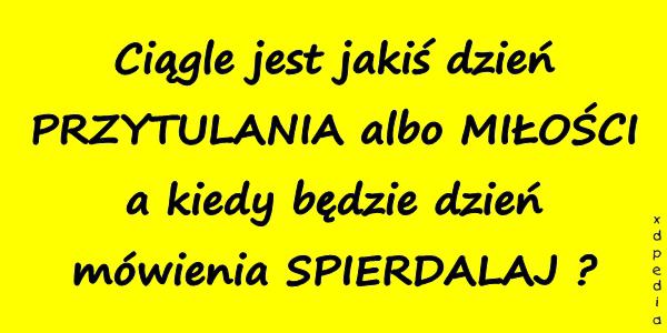 Ciągle jest jakiś dzień PRZYTULANIA albo MIŁOŚCI, a kiedy