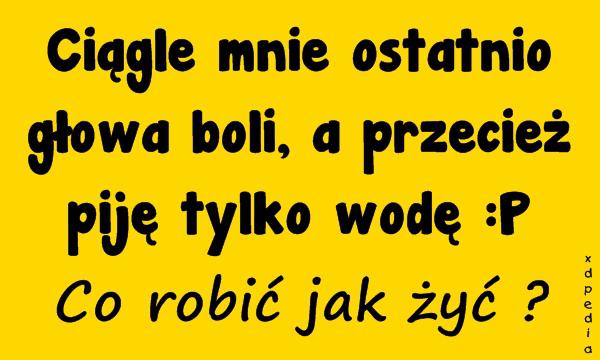 Ciągle mnie ostatnio głowa boli, a przecież piję tylko wodę