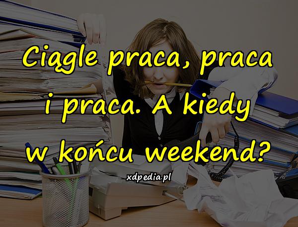 Ciągle praca, praca i praca. A kiedy w końcu weekend