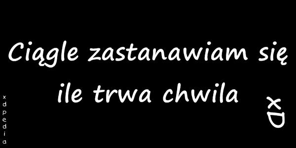 Ciągle zastanawiam się ile trwa chwila xD