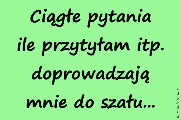 Ciągłe pytania ile przytyłam itp. doprowadzają mnie do