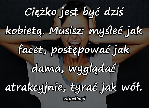 Ciężko jest być dziś kobietą. Musisz: myśleć jak facet