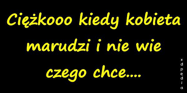 Ciężkooo kiedy kobieta marudzi i nie wie czego chce
