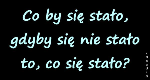 Co by się stało, gdyby się nie stało to, co się stało