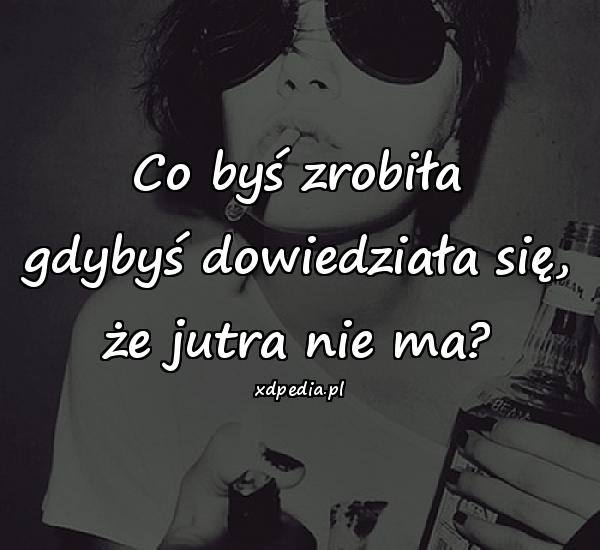 Co byś zrobiła gdybyś dowiedziała się, że jutra nie ma