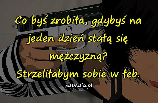 Co byś zrobiła, gdybyś na jeden dzień stałą się mężczyzną