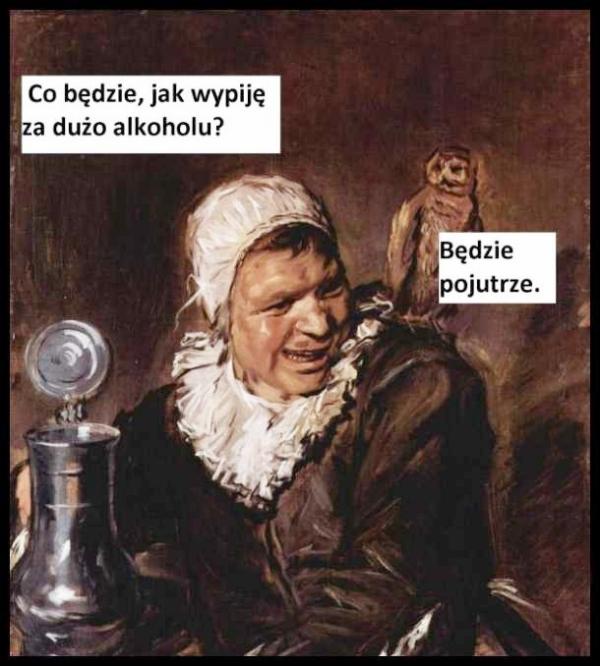 - Co będzie jak wypiję za dużo alkoholu? - Będzie pojutrze