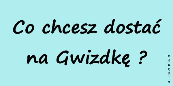 Co chcesz dostać na Gwizdkę