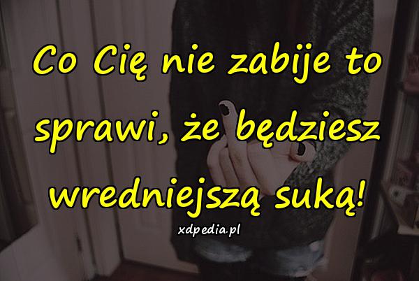 Co Cię nie zabije to sprawi, że będziesz wredniejszą suką